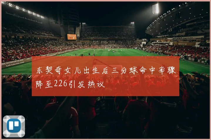 东契奇女儿出生后三分球命中率骤降至226引发热议