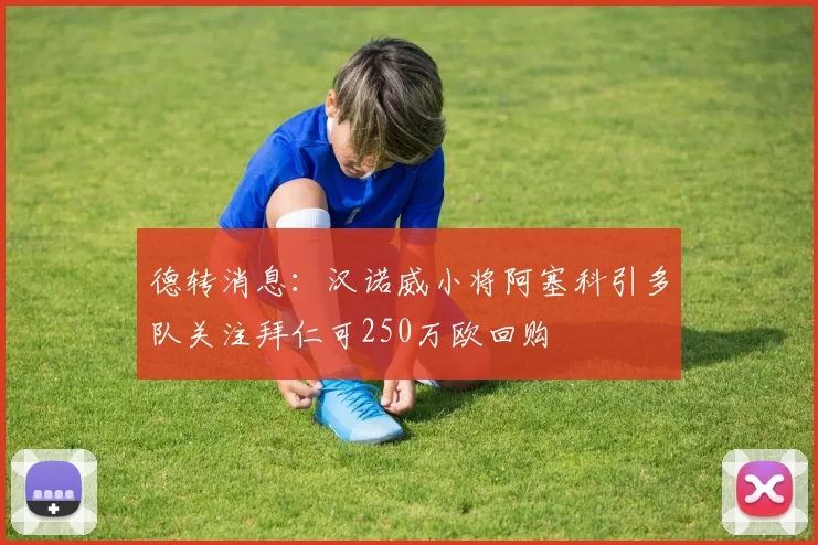 德转消息：汉诺威小将阿塞科引多队关注拜仁可250万欧回购