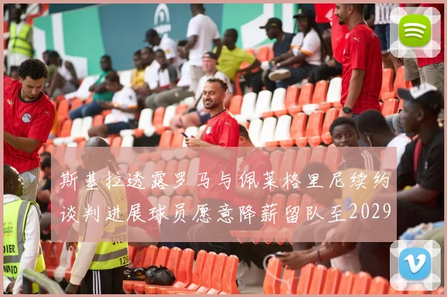 斯基拉透露罗马与佩莱格里尼续约谈判进展球员愿意降薪留队至2029年