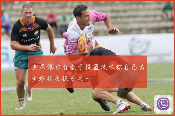 克尼佩尔自豪于投篮技术称自己为全球顶尖投手之一
