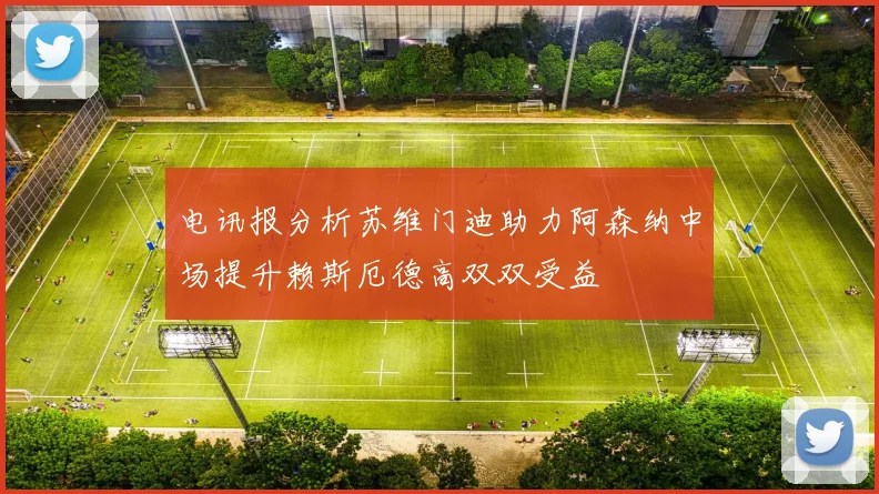 电讯报分析苏维门迪助力阿森纳中场提升赖斯厄德高双双受益