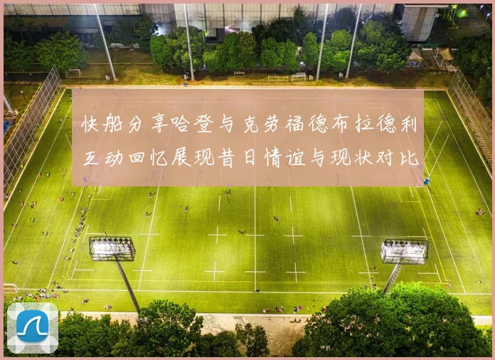 快船分享哈登与克劳福德布拉德利互动回忆展现昔日情谊与现状对比