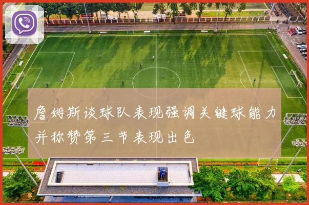 詹姆斯谈球队表现强调关键球能力并称赞第三节表现出色
