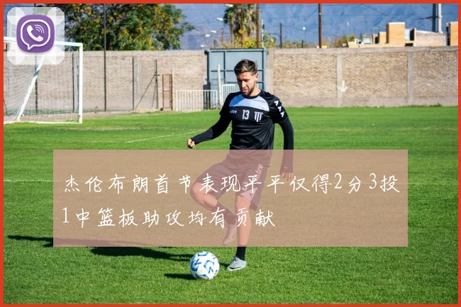 杰伦布朗首节表现平平仅得2分3投1中篮板助攻均有贡献