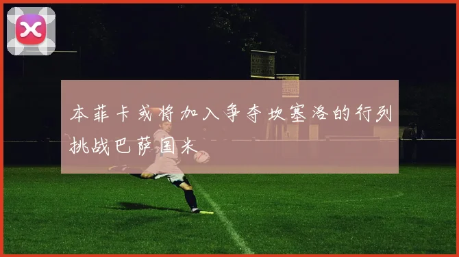 本菲卡或将加入争夺坎塞洛的行列挑战巴萨国米