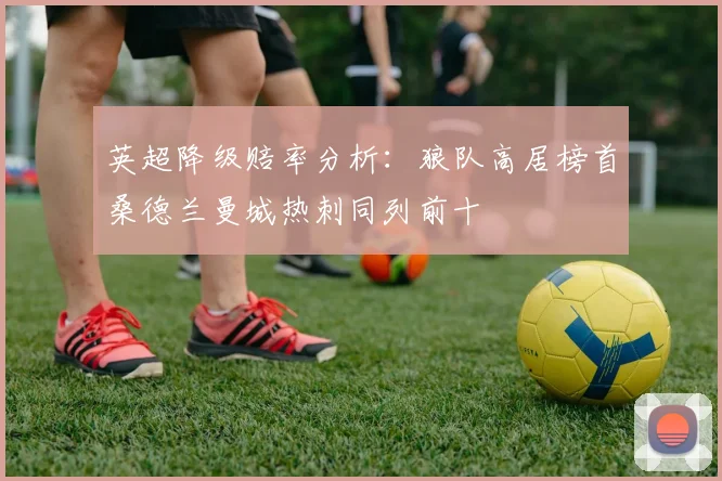 英超降级赔率分析：狼队高居榜首桑德兰曼城热刺同列前十
