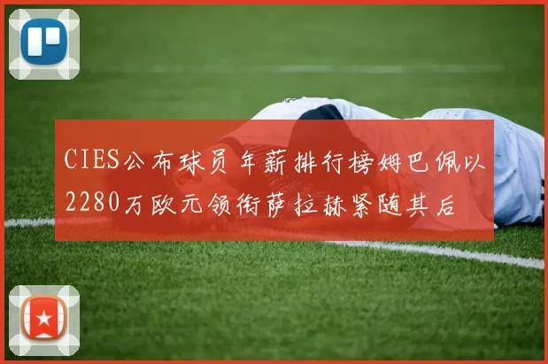 CIES公布球员年薪排行榜姆巴佩以2280万欧元领衔萨拉赫紧随其后
