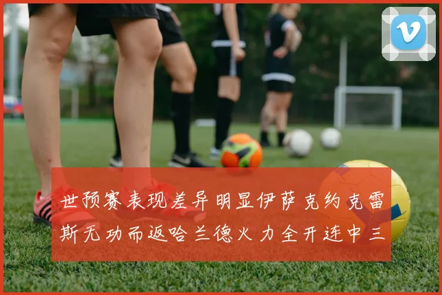世预赛表现差异明显伊萨克约克雷斯无功而返哈兰德火力全开连中三元