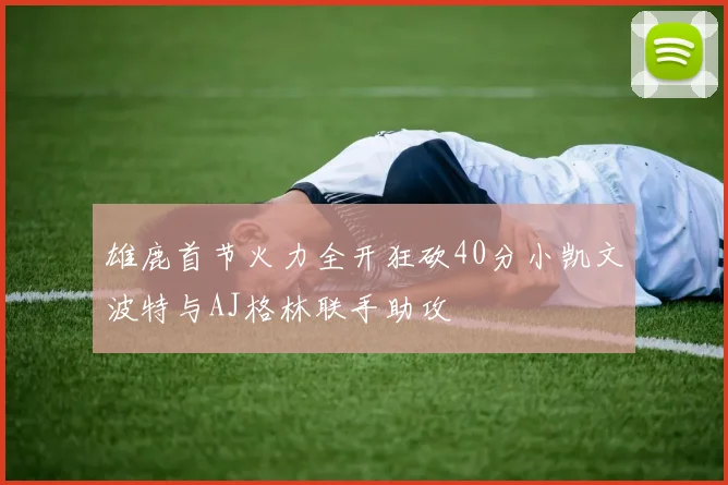 雄鹿首节火力全开狂砍40分小凯文波特与AJ格林联手助攻