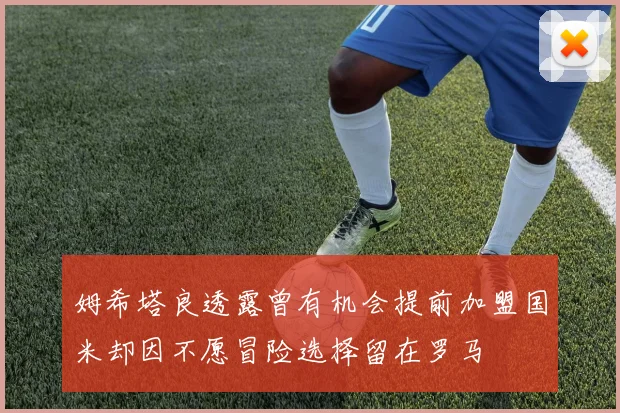 姆希塔良透露曾有机会提前加盟国米却因不愿冒险选择留在罗马