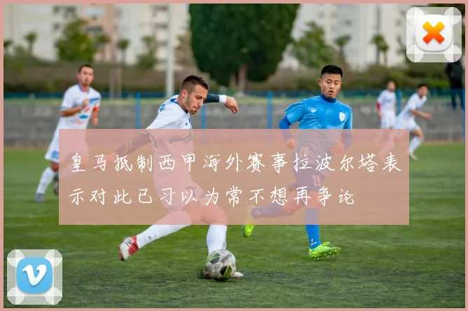 皇马抵制西甲海外赛事拉波尔塔表示对此已习以为常不想再争论