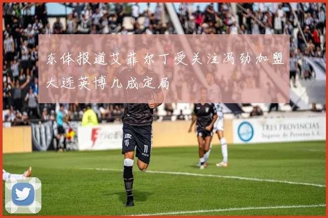 东体报道艾菲尔丁受关注冯劲加盟大连英博几成定局