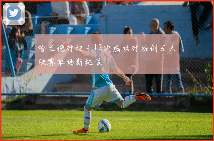 哈兰德对纽卡12次成功对抗创五大联赛单场新纪录