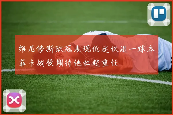 维尼修斯欧冠表现低迷仅进一球本菲卡战役期待他扛起重任