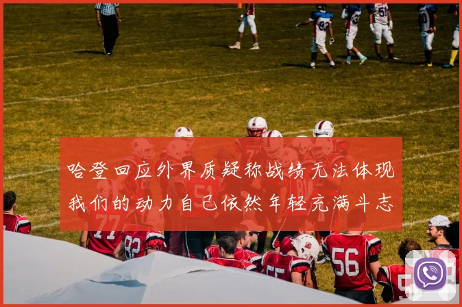 哈登回应外界质疑称战绩无法体现我们的动力自己依然年轻充满斗志