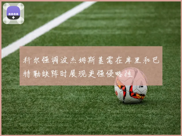 科尔强调波杰姆斯基需在库里和巴特勒缺阵时展现更强侵略性