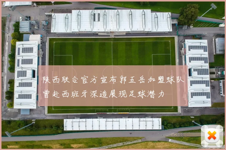 陕西联合官方宣布郭五岳加盟球队曾赴西班牙深造展现足球潜力