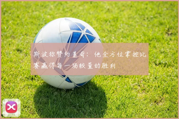 斯波称赞约基奇：他全方位掌控比赛赢得每一场较量的胜利
