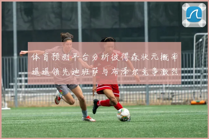 体育预测平台分析彼得森状元概率遥遥领先迪班萨与布泽尔竞争激烈
