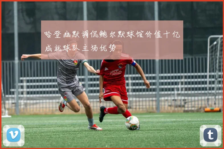 哈登幽默调侃鲍尔默球馆价值十亿成就球队主场优势