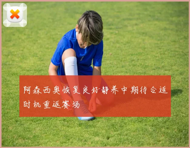 阿森西奥恢复良好静养中期待合适时机重返赛场