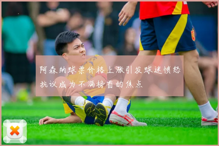 阿森纳球票价格上涨引发球迷愤怒抗议成为不满榜首的焦点