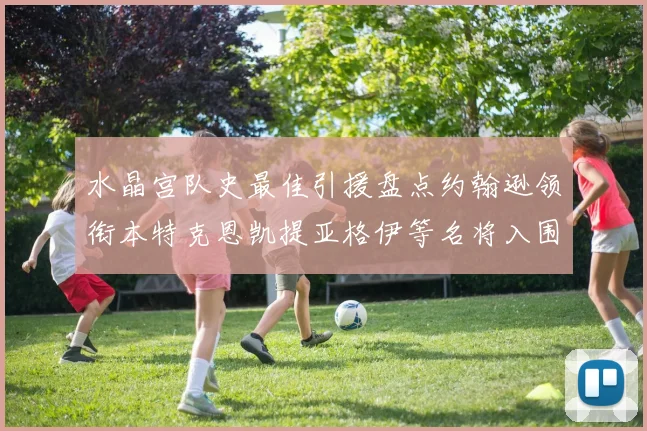 水晶宫队史最佳引援盘点约翰逊领衔本特克恩凯提亚格伊等名将入围