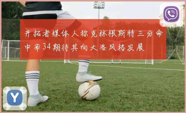 开拓者媒体人称克林根斯特三分命中率34期待其向大洛风格发展