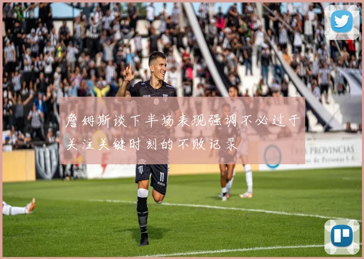 詹姆斯谈下半场表现强调不必过于关注关键时刻的不败记录