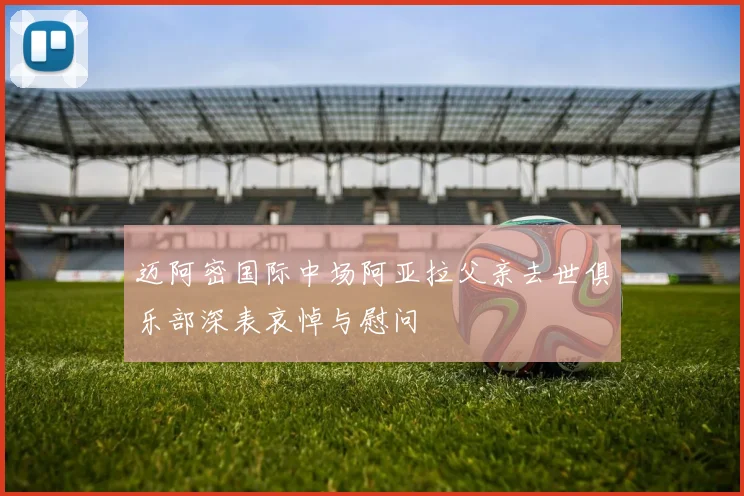 迈阿密国际中场阿亚拉父亲去世俱乐部深表哀悼与慰问