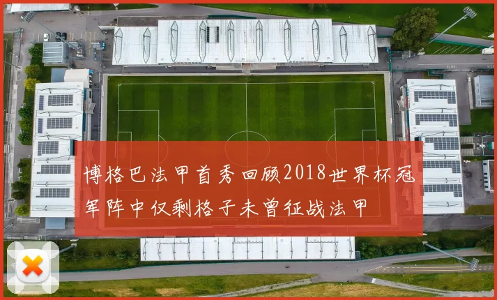 博格巴法甲首秀回顾2018世界杯冠军阵中仅剩格子未曾征战法甲