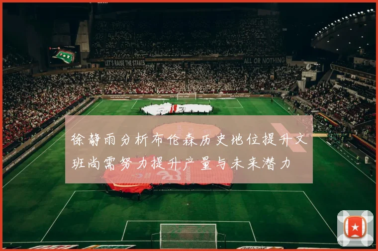 徐静雨分析布伦森历史地位提升文班尚需努力提升产量与未来潜力