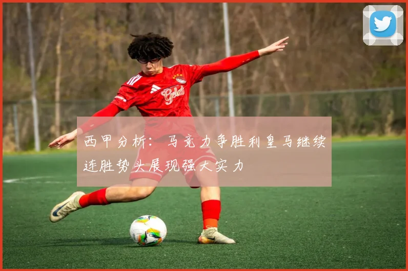西甲分析：马竞力争胜利皇马继续连胜势头展现强大实力