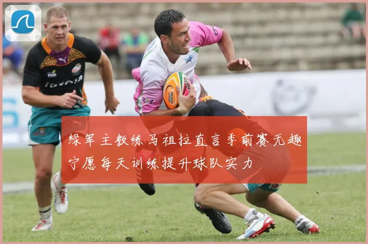 绿军主教练马祖拉直言季前赛无趣宁愿每天训练提升球队实力