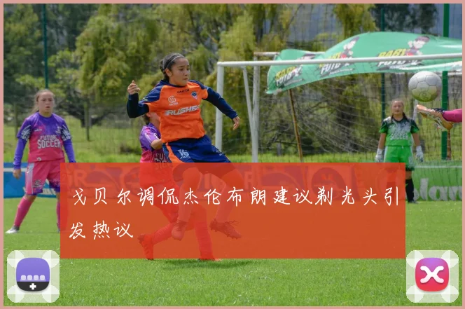 戈贝尔调侃杰伦布朗建议剃光头引发热议