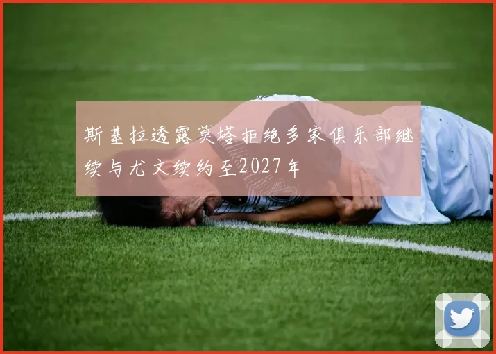 斯基拉透露莫塔拒绝多家俱乐部继续与尤文续约至2027年