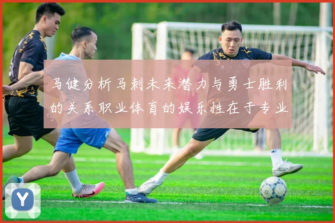 马健分析马刺未来潜力与勇士胜利的关系职业体育的娱乐性在于专业化的深入发展