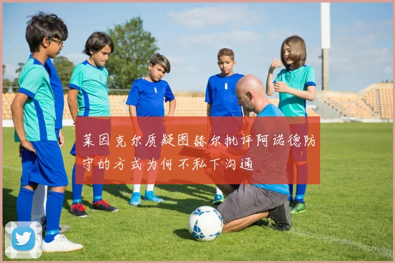莱因克尔质疑图赫尔批评阿诺德防守的方式为何不私下沟通