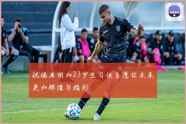 祝福库明加23岁生日快乐愿你未来更加辉煌与精彩