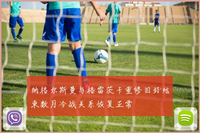 纳格尔斯曼与格雷茨卡重修旧好结束数月冷战关系恢复正常