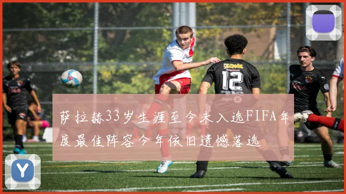 萨拉赫33岁生涯至今未入选FIFA年度最佳阵容今年依旧遗憾落选
