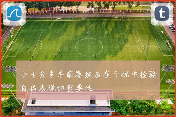 小卡分享季前赛经历在干扰中检验自我表现的重要性