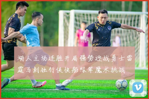 湖人主场连胜开局强势迎战勇士雷霆马刺独行侠快船绿军魔术挑战