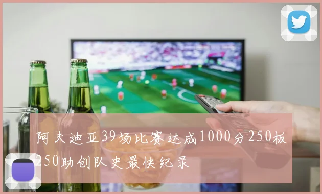 阿夫迪亚39场比赛达成1000分250板250助创队史最快纪录