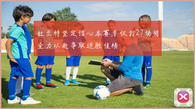 杜兰特坚定信心本赛季仅打27场将全力以赴争取连胜佳绩