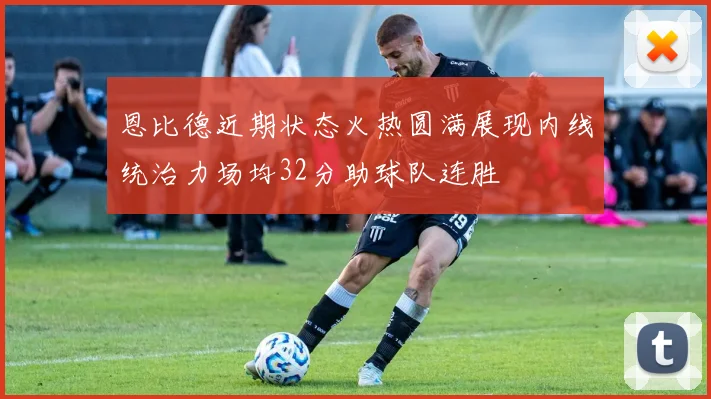 恩比德近期状态火热圆满展现内线统治力场均32分助球队连胜
