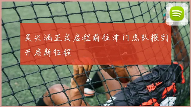 吴兴涵正式启程前往津门虎队报到开启新征程