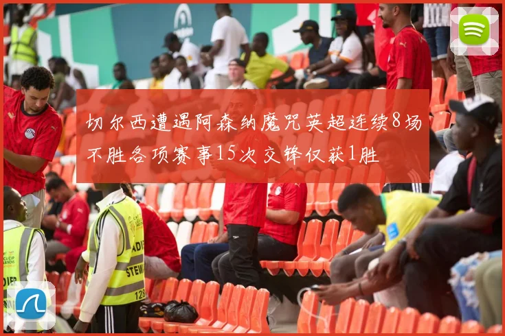 切尔西遭遇阿森纳魔咒英超连续8场不胜各项赛事15次交锋仅获1胜