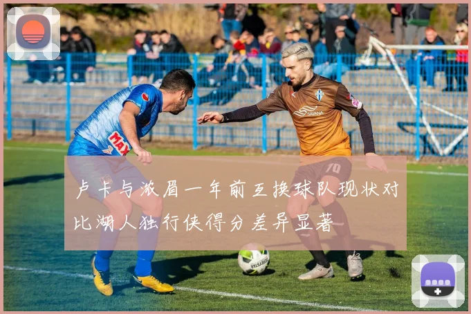 卢卡与浓眉一年前互换球队现状对比湖人独行侠得分差异显著