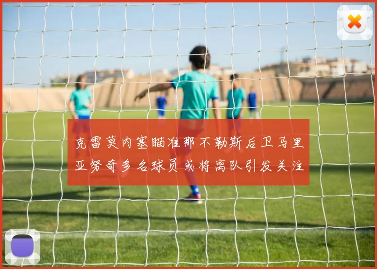 克雷莫内塞瞄准那不勒斯后卫马里亚努奇多名球员或将离队引发关注